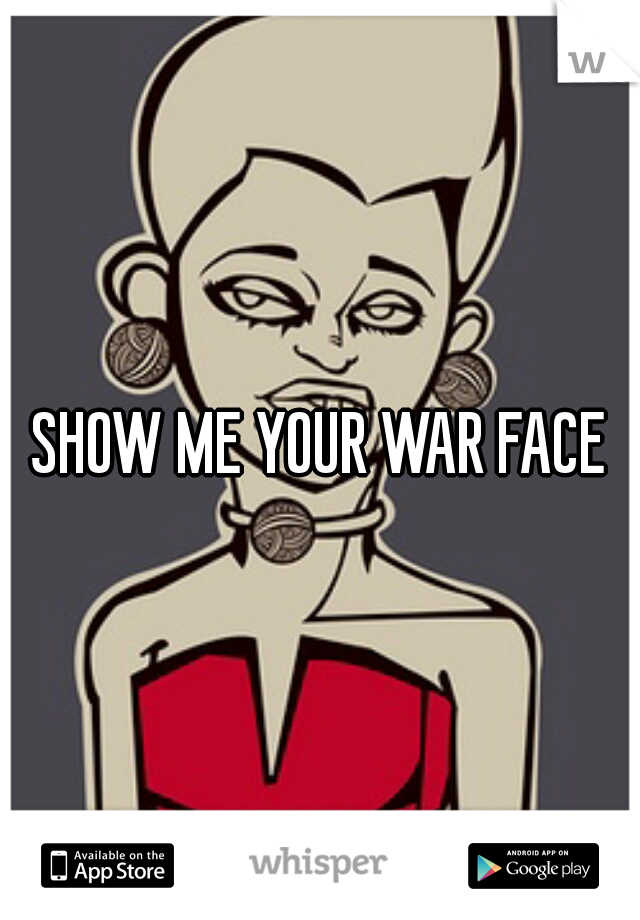 SHOW ME YOUR WAR FACE