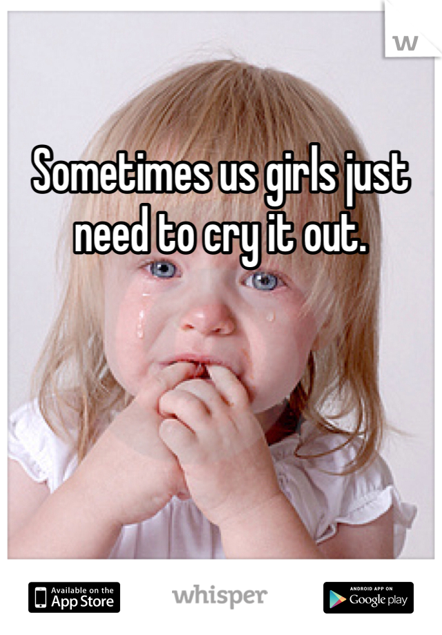 Sometimes us girls just need to cry it out. 