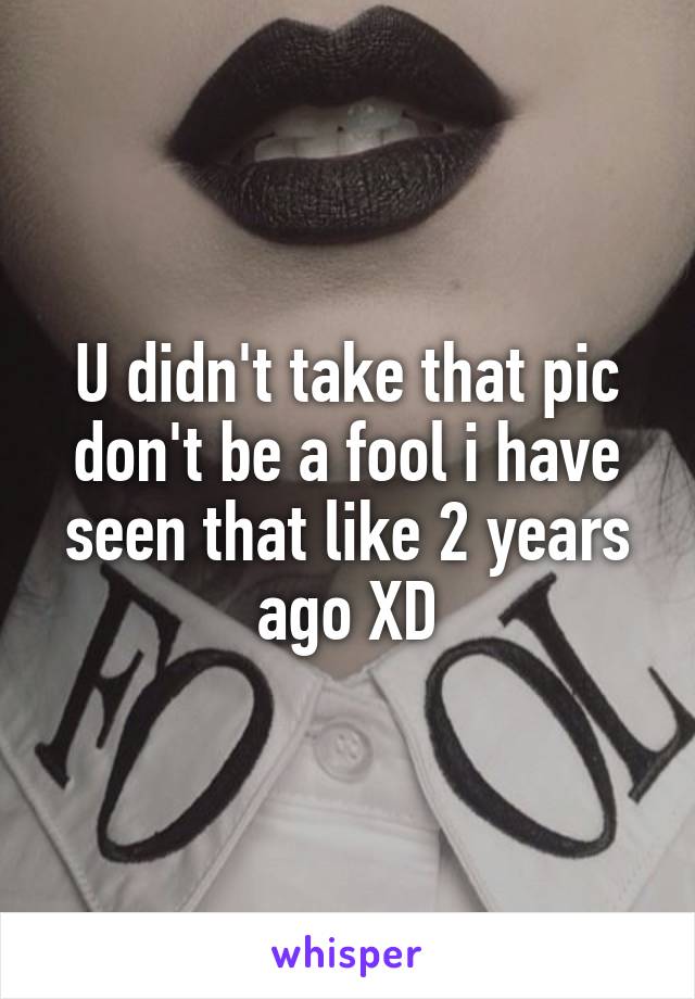 U didn't take that pic don't be a fool i have seen that like 2 years ago XD