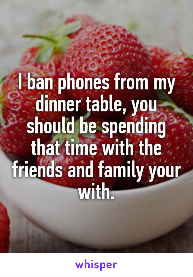 I ban phones from my dinner table, you should be spending that time with the friends and family your with.