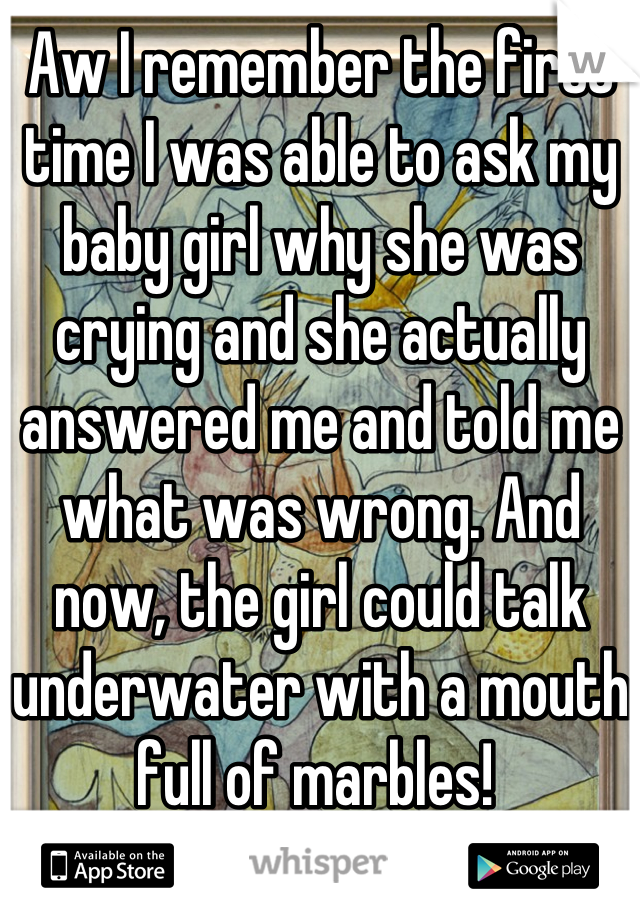 Aw I remember the first time I was able to ask my baby girl why she was crying and she actually answered me and told me what was wrong. And now, the girl could talk underwater with a mouth full of marbles! 