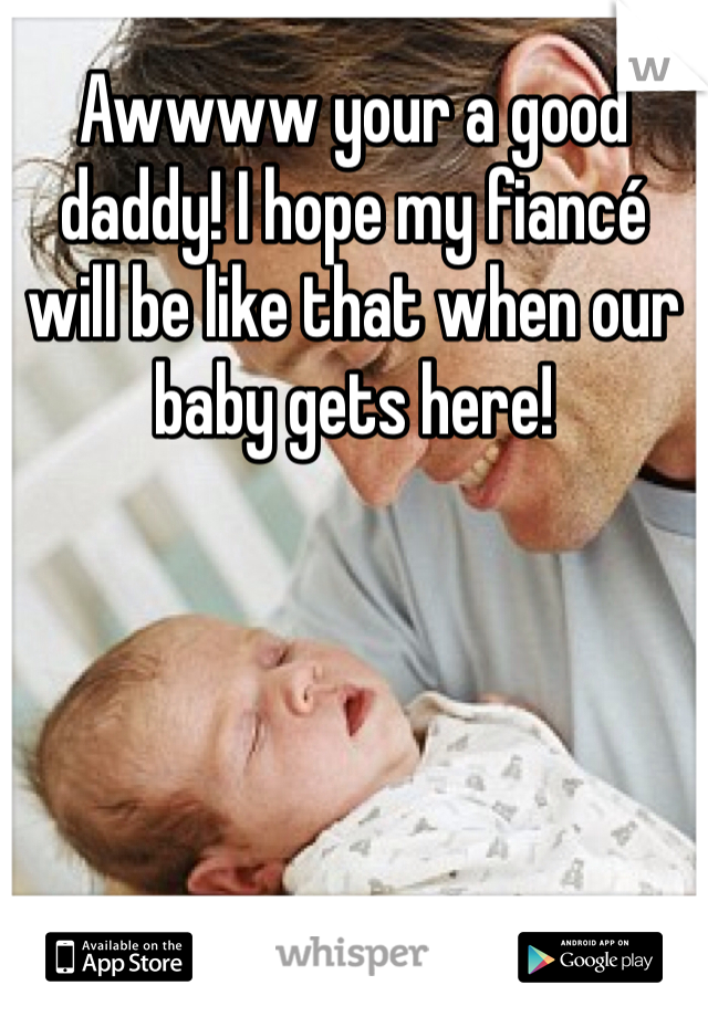 Awwww your a good daddy! I hope my fiancé will be like that when our baby gets here!