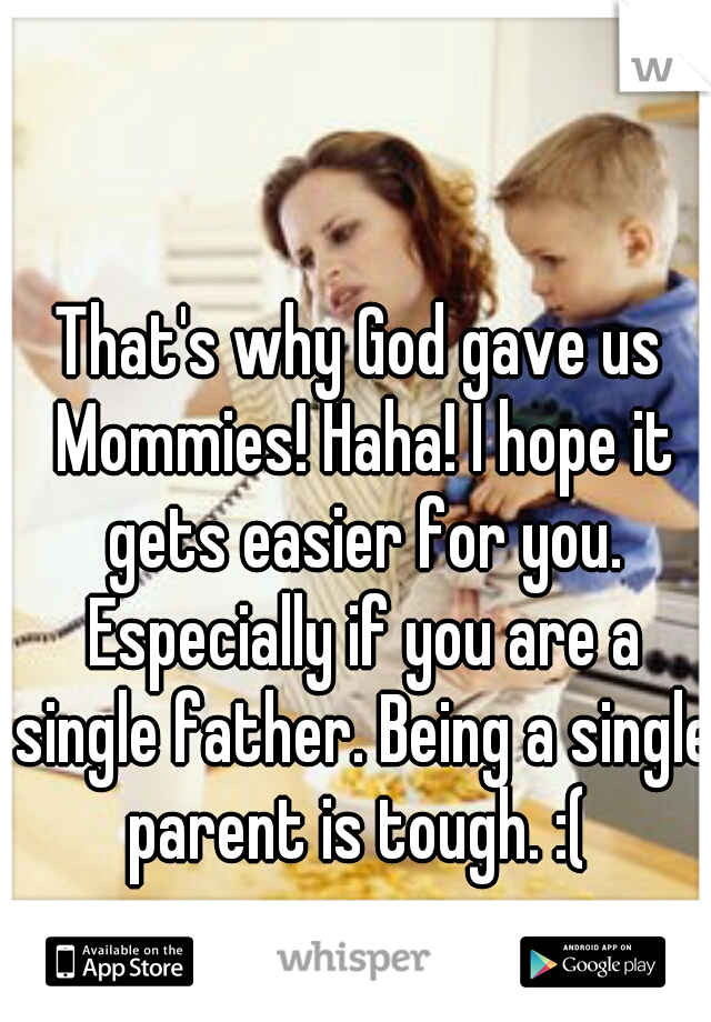 That's why God gave us Mommies! Haha! I hope it gets easier for you. Especially if you are a single father. Being a single parent is tough. :( 