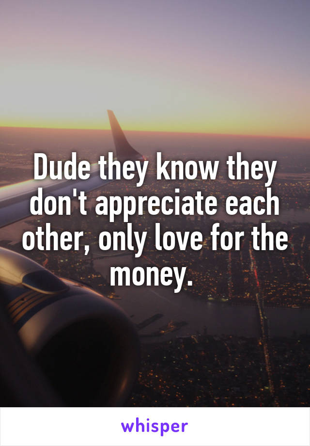 Dude they know they don't appreciate each other, only love for the money. 