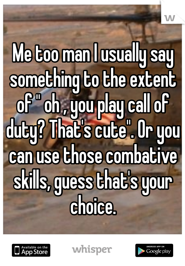 Me too man I usually say something to the extent of " oh , you play call of duty? That's cute". Or you can use those combative skills, guess that's your choice.