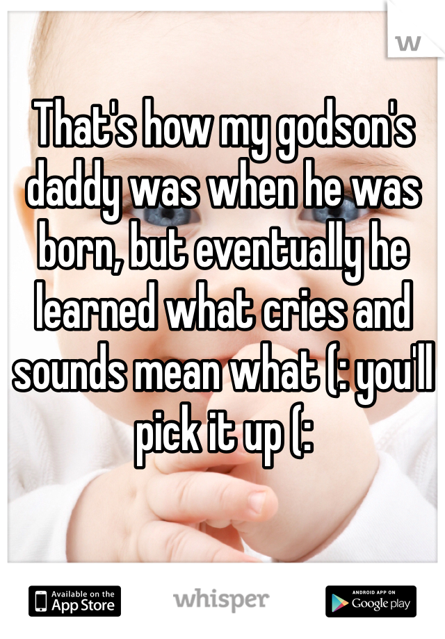 That's how my godson's daddy was when he was born, but eventually he learned what cries and sounds mean what (: you'll pick it up (: