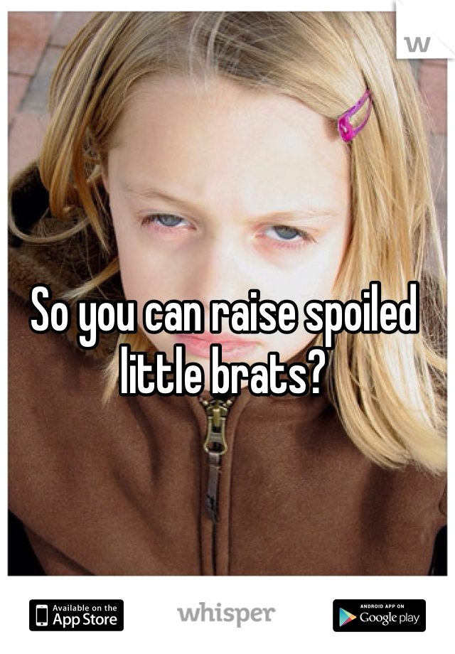 So you can raise spoiled little brats?