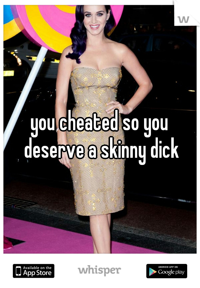 you cheated so you deserve a skinny dick