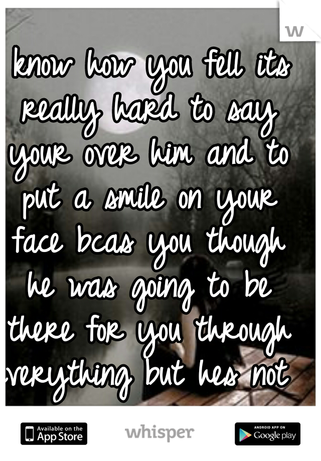 I know how you fell its really hard to say your over him and to put a smile on your face bcas you though he was going to be there for you through everything but hes not 