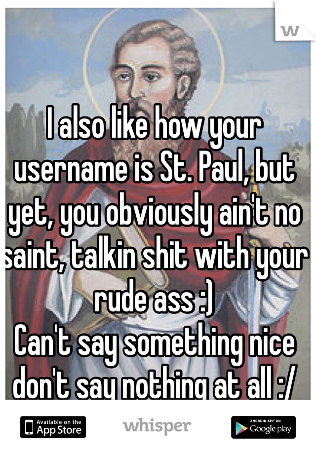 I also like how your username is St. Paul, but yet, you obviously ain't no saint, talkin shit with your rude ass :) 
Can't say something nice don't say nothing at all :/