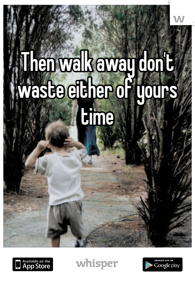 Then walk away don't waste either of yours time