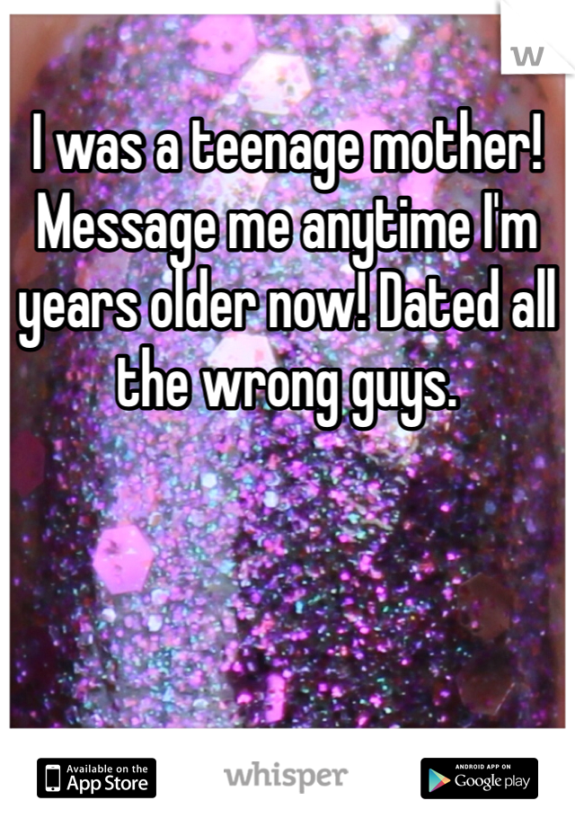 I was a teenage mother! Message me anytime I'm years older now! Dated all the wrong guys. 