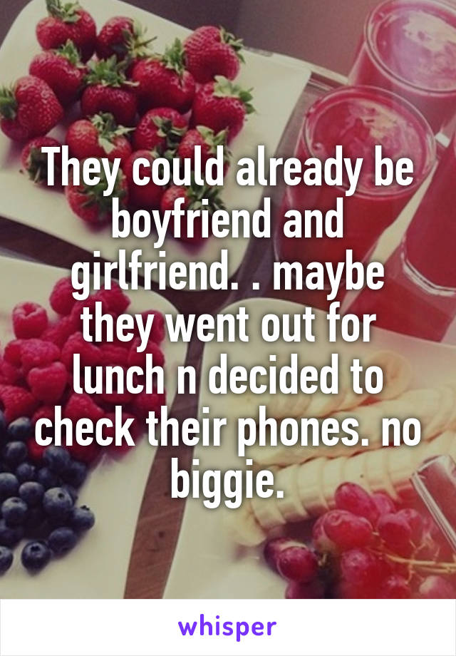 They could already be boyfriend and girlfriend. . maybe they went out for lunch n decided to check their phones. no biggie.