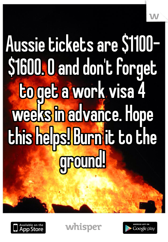 Aussie tickets are $1100-$1600. O and don't forget to get a work visa 4 weeks in advance. Hope this helps! Burn it to the ground!