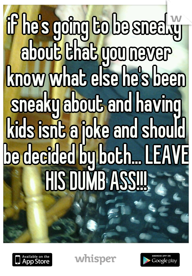 if he's going to be sneaky about that you never know what else he's been sneaky about and having kids isnt a joke and should be decided by both... LEAVE HIS DUMB ASS!!!