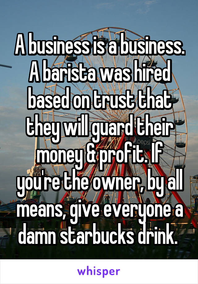 A business is a business. A barista was hired based on trust that they will guard their money & profit. If you're the owner, by all means, give everyone a damn starbucks drink. 