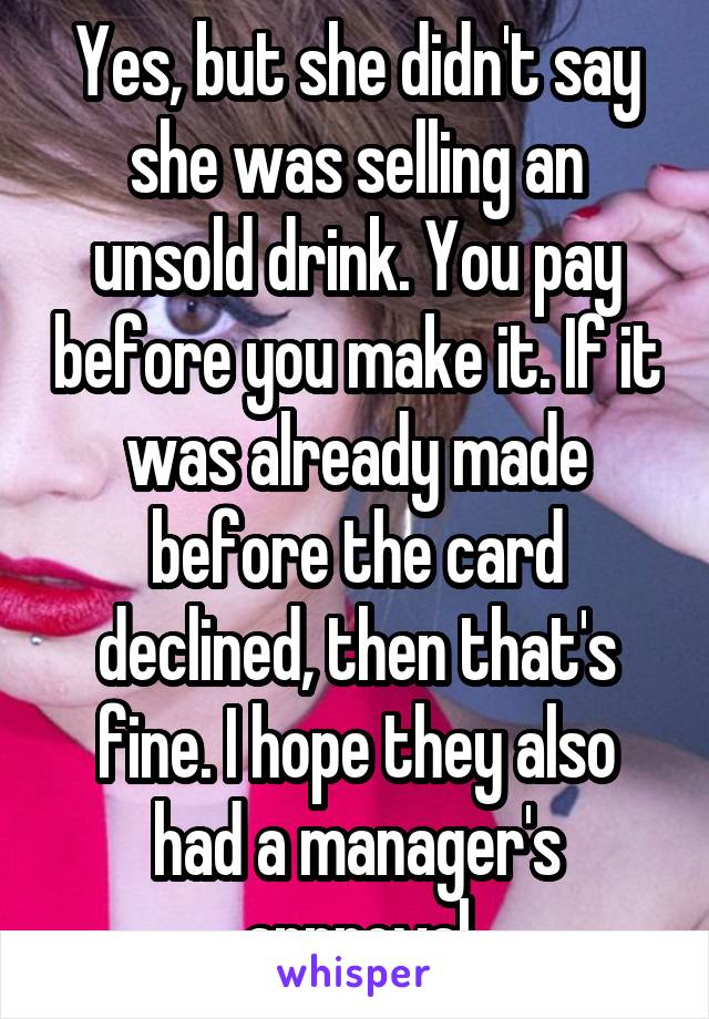 Yes, but she didn't say she was selling an unsold drink. You pay before you make it. If it was already made before the card declined, then that's fine. I hope they also had a manager's approval