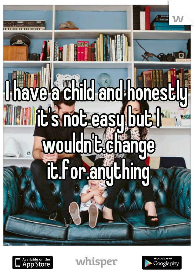 I have a child and honestly it's not easy but I wouldn't.change it.for.anything