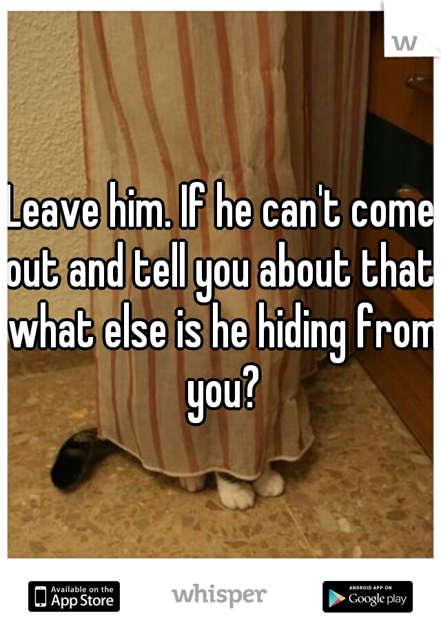 Leave him. If he can't come out and tell you about that, what else is he hiding from you?