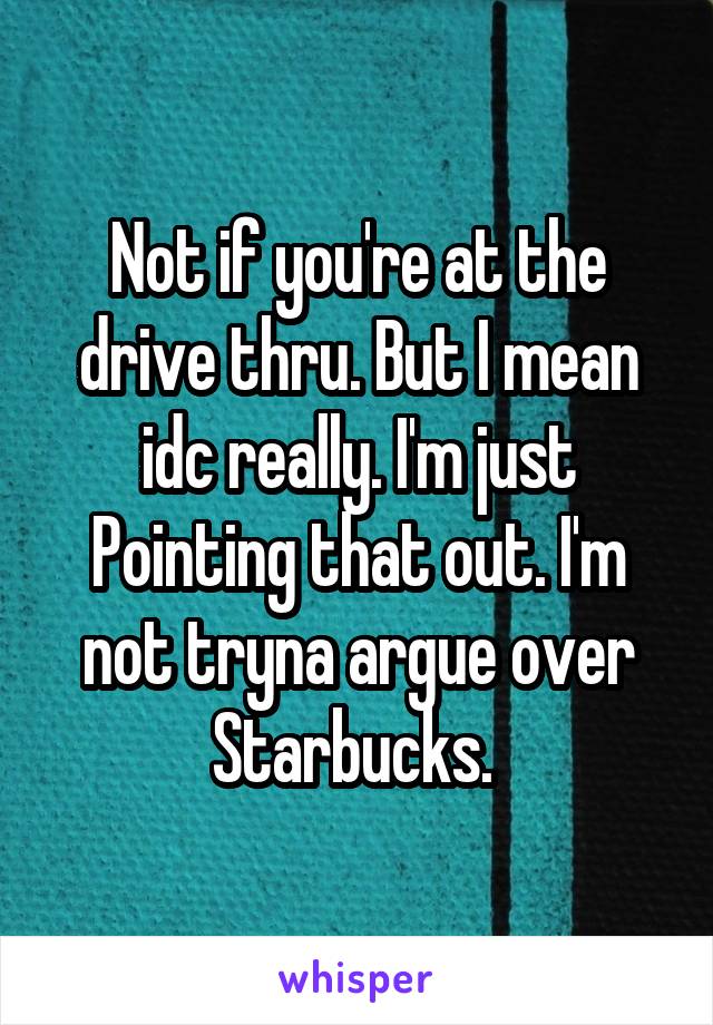 Not if you're at the drive thru. But I mean idc really. I'm just Pointing that out. I'm not tryna argue over Starbucks. 