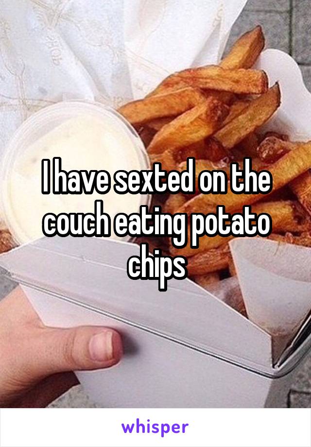 I have sexted on the couch eating potato chips