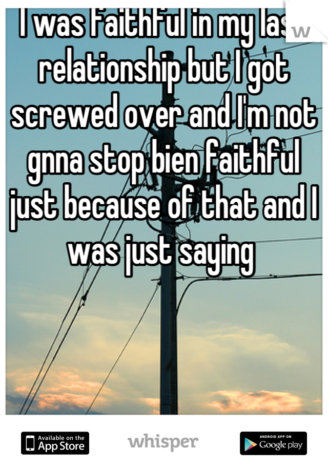 I was faithful in my last relationship but I got screwed over and I'm not gnna stop bien faithful just because of that and I was just saying 