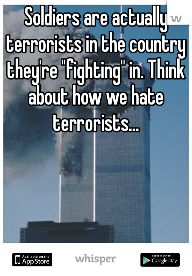 Soldiers are actually terrorists in the country they're "fighting" in. Think about how we hate terrorists...