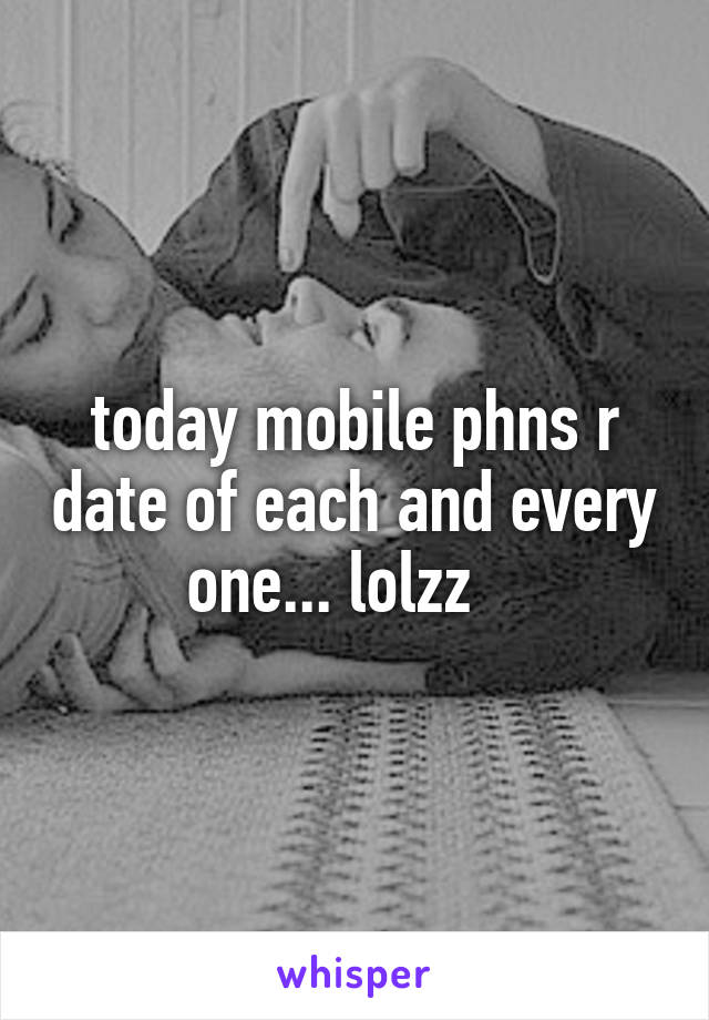 today mobile phns r date of each and every one... lolzz   