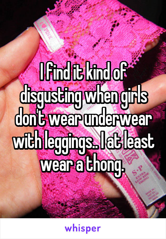 I find it kind of disgusting when girls don't wear underwear with leggings.. I at least wear a thong. 