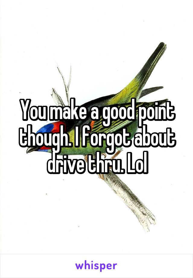 You make a good point though. I forgot about drive thru. Lol