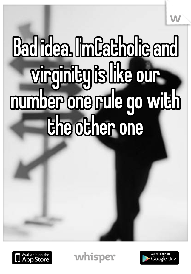 Bad idea. I'mCatholic and virginity is like our number one rule go with the other one 