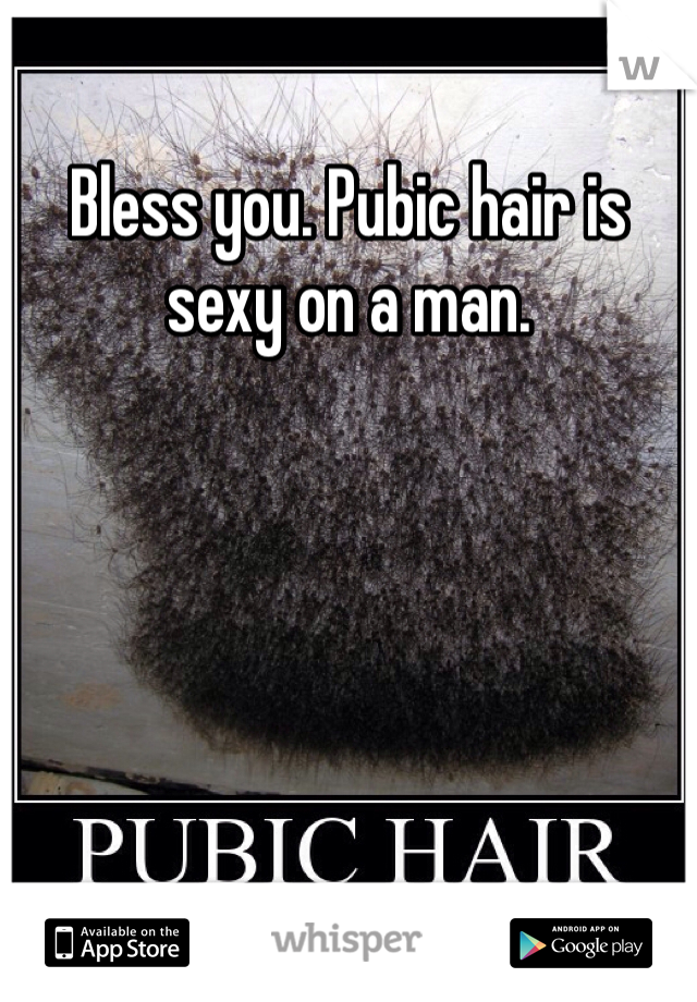 Bless you. Pubic hair is sexy on a man.