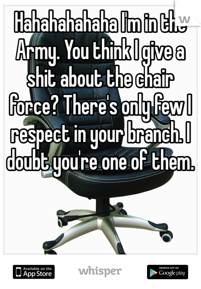 Hahahahahaha I'm in the Army. You think I give a shit about the chair force? There's only few I respect in your branch. I doubt you're one of them. 