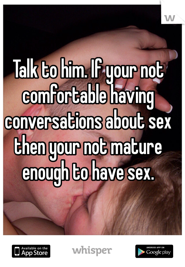 Talk to him. If your not comfortable having conversations about sex then your not mature enough to have sex.