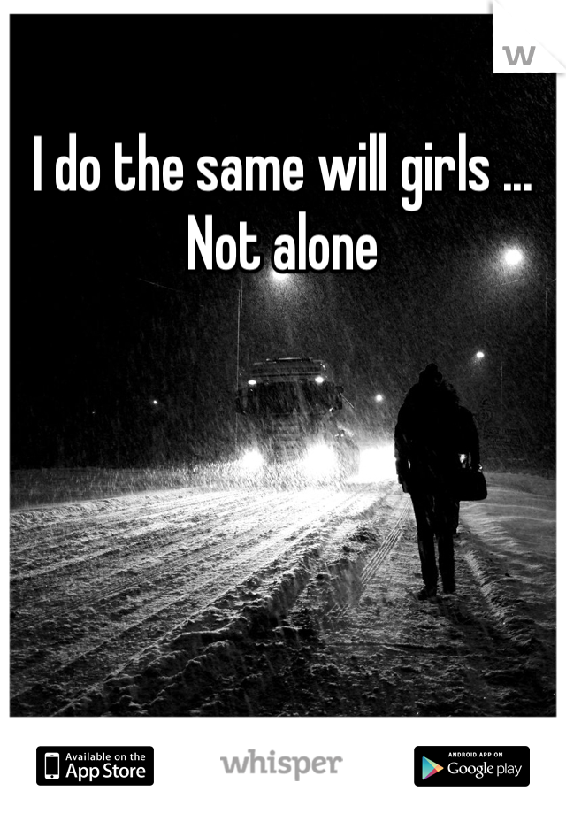 I do the same will girls ... Not alone