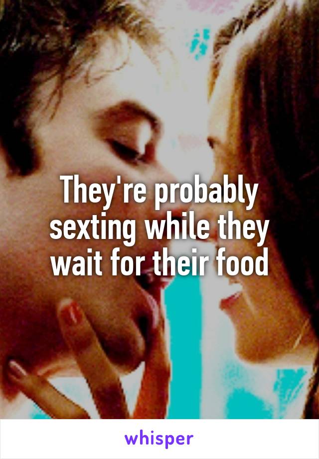 They're probably sexting while they wait for their food