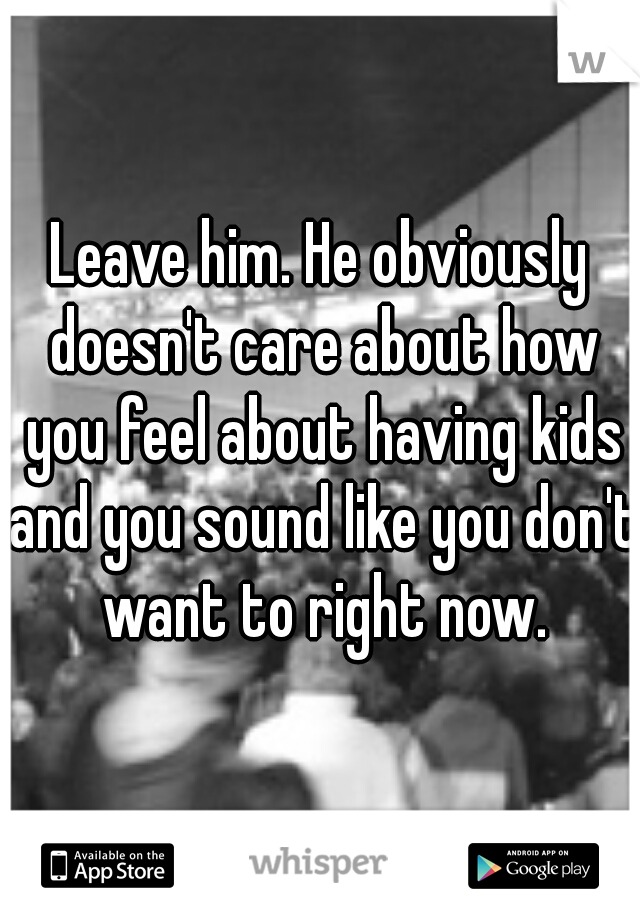 Leave him. He obviously doesn't care about how you feel about having kids and you sound like you don't want to right now.