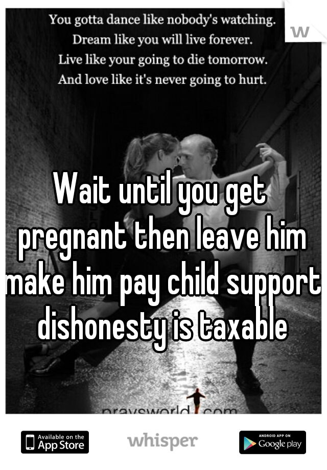 Wait until you get pregnant then leave him make him pay child support dishonesty is taxable