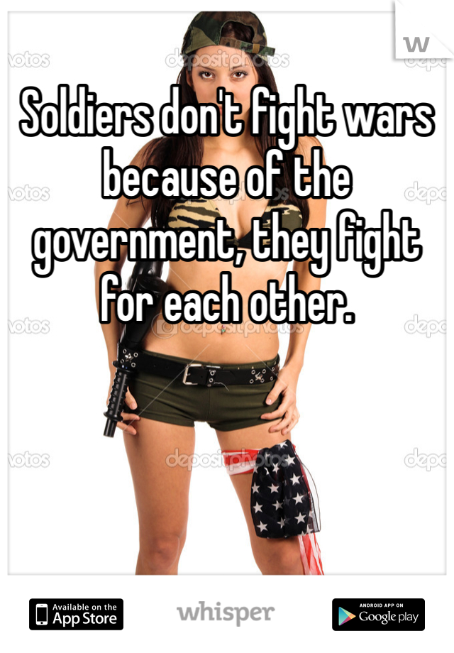 Soldiers don't fight wars because of the government, they fight for each other.