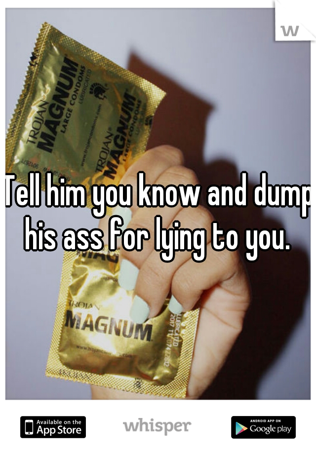 Tell him you know and dump his ass for lying to you. 