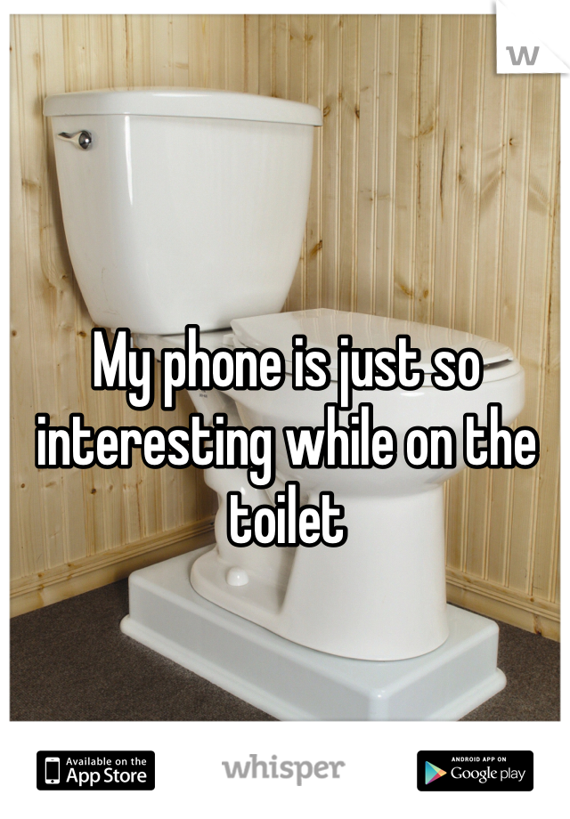 My phone is just so interesting while on the toilet