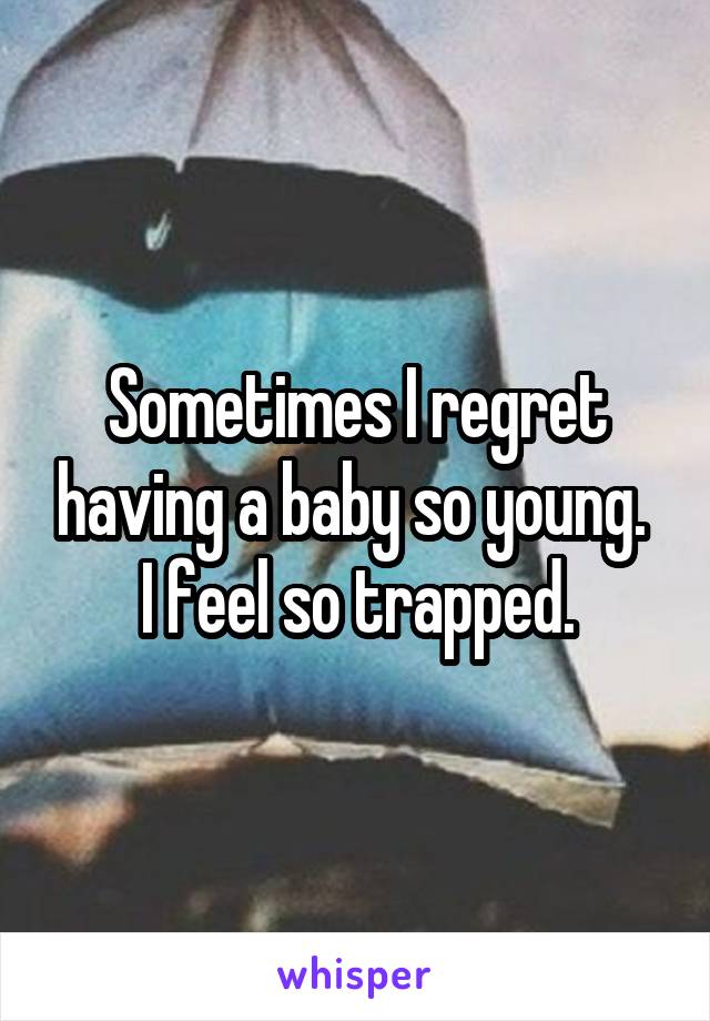 Sometimes I regret having a baby so young.  I feel so trapped.