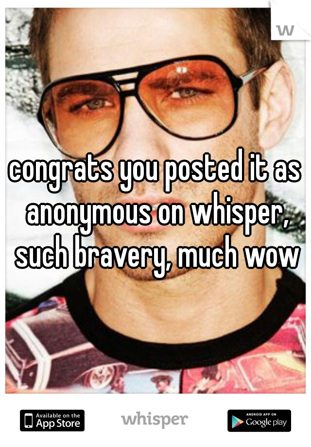 congrats you posted it as anonymous on whisper, such bravery, much wow