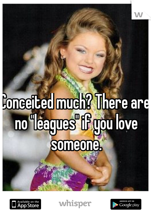Conceited much? There are no "leagues" if you love someone. 