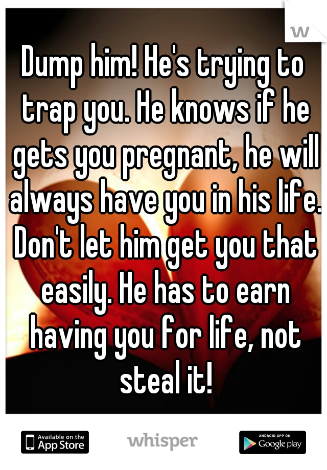 Dump him! He's trying to trap you. He knows if he gets you pregnant, he will always have you in his life. Don't let him get you that easily. He has to earn having you for life, not steal it!