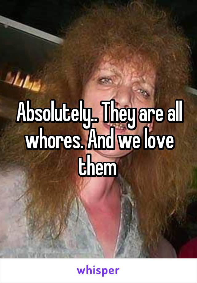 Absolutely.. They are all whores. And we love them 