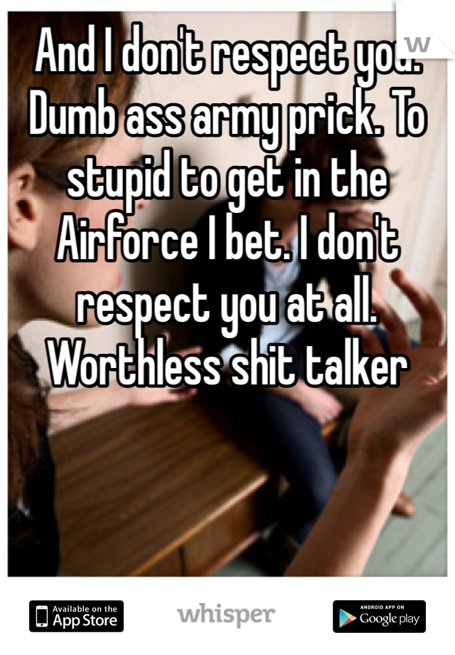 And I don't respect you. Dumb ass army prick. To stupid to get in the Airforce I bet. I don't respect you at all. Worthless shit talker