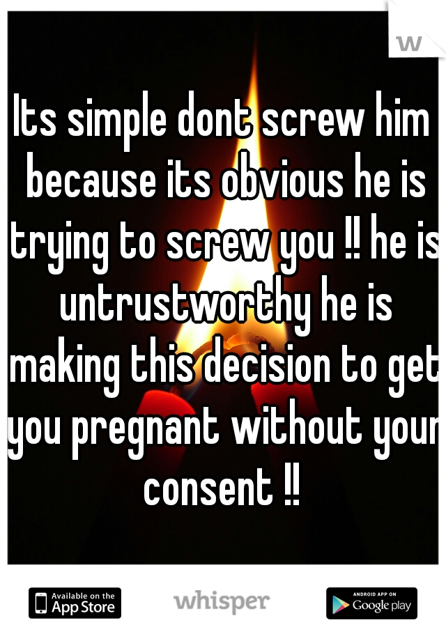 Its simple dont screw him because its obvious he is trying to screw you !! he is untrustworthy he is making this decision to get you pregnant without your consent !! 