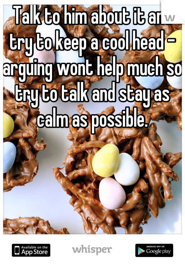 Talk to him about it and try to keep a cool head - arguing wont help much so try to talk and stay as calm as possible.