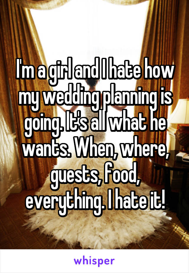 I'm a girl and I hate how my wedding planning is going. It's all what he wants. When, where, guests, food, everything. I hate it!